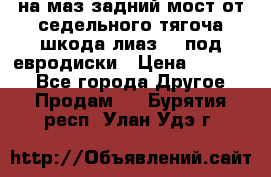 .на маз.задний мост от седельного тягоча шкода-лиаз110 под евродиски › Цена ­ 40 000 - Все города Другое » Продам   . Бурятия респ.,Улан-Удэ г.
